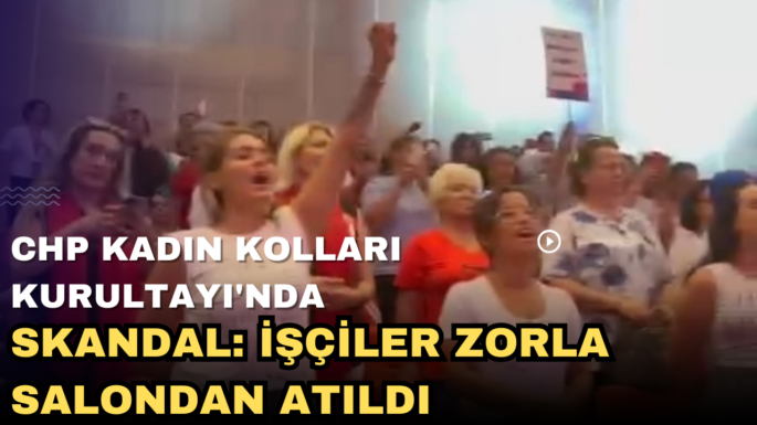 CHP Kadın Kolları Kurultayı’nda Skandal: İşçiler Zorla Salondan Atıldı