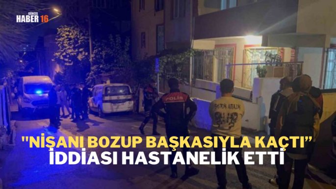 “Nişanı bozup başkasıyla kaçtı” iddiası hastanelik etti