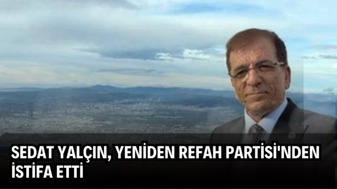 Sedat Yalçın, Yeniden Refah Partisi’nden İstifa Etti