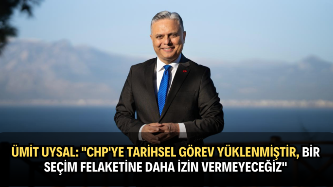 Ümit Uysal: “CHP’ye Tarihsel Görev Yüklenmiştir, Bir Seçim Felaketine Daha İzin Vermeyeceğiz”