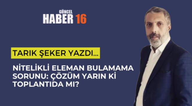 Nitelikli Eleman Bulamama Sorunu: Çözüm Yarın ki Toplantıda mı?