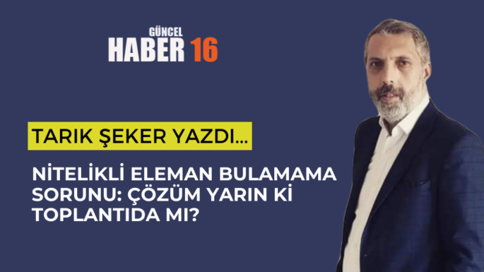 Nitelikli Eleman Bulamama Sorunu: Çözüm Yarın ki Toplantıda mı?