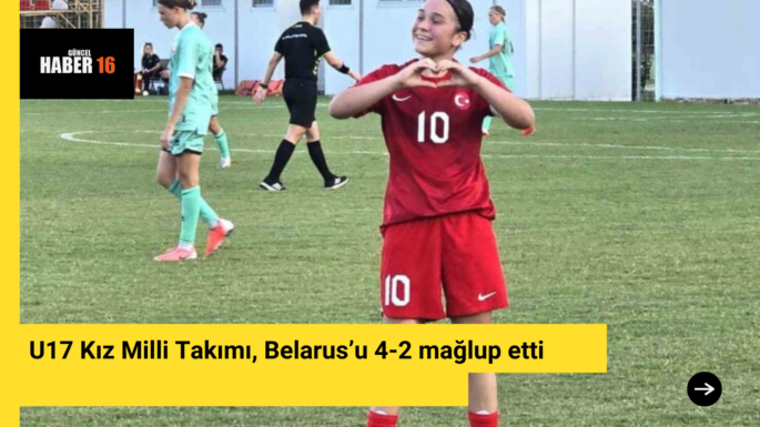 U17 Kız Milli Takımı, Belarus’u 4-2 mağlup etti