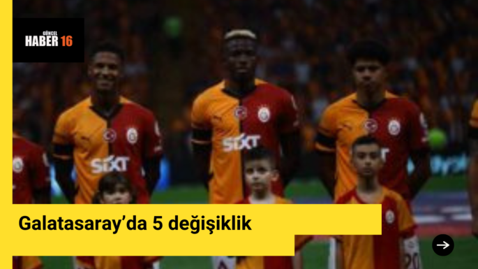 Galatasaray’da 5 değişiklik
