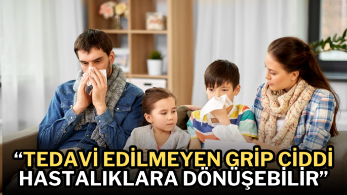 Grip deyip geçmeyin  “Tedavi edilmeyen grip ciddi hastalıklara dönüşebilir”