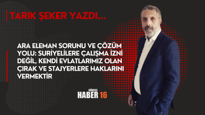 Ara Eleman Sorunu ve Çözüm Yolu: Suriyelilere Çalışma İzni Değil, Kendi Evlatlarımız Olan Çırak ve Stajyerlere Haklarını Vermektir