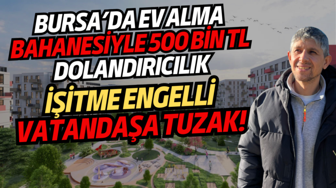 Bursa’da  Ev Alma Bahanesiyle 500 Bin TL Dolandırıcılık: İşitme Engelli Vatandaşa Tuzak!