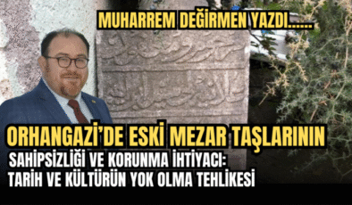 Orhangazi’de Eski Mezar Taşlarının Sahipsizliği ve Korunma İhtiyacı:  Tarih ve Kültürün Yok Olma Tehlikesi