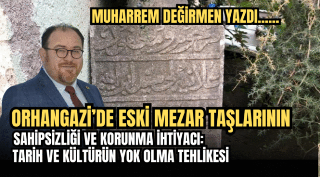 Orhangazi’de Eski Mezar Taşlarının Sahipsizliği ve Korunma İhtiyacı:  Tarih ve Kültürün Yok Olma Tehlikesi
