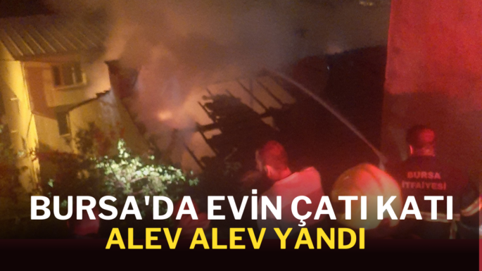 Bursa’da evin çatı katı alev alev yandı