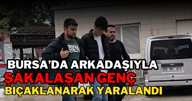 Bursa’da arkadaşıyla şakalaşan genç bıçaklanarak yaralandı