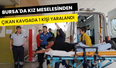 Bursa’da kız meselesinden çıkan kavgada 1 kişi yaralandı