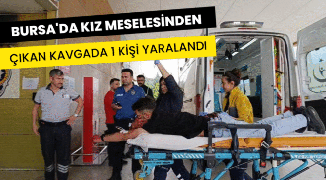 Bursa’da kız meselesinden çıkan kavgada 1 kişi yaralandı