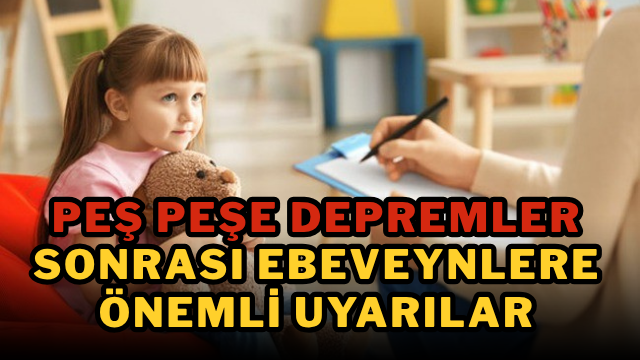 Peş peşe depremler sonrası ebeveynlere önemli uyarılar
