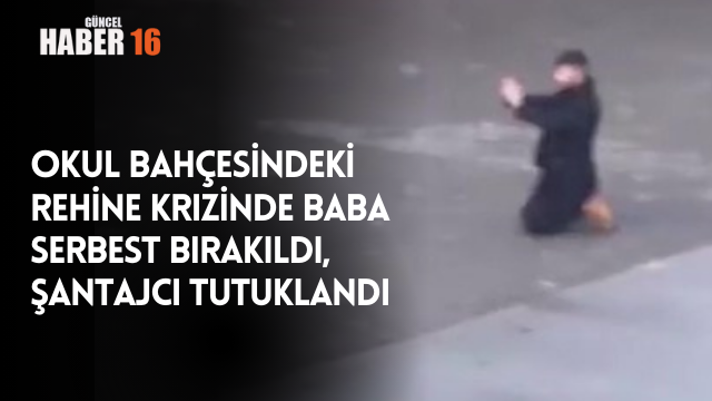 Okul bahçesindeki rehine krizinde baba serbest bırakıldı, şantajcı tutuklandı