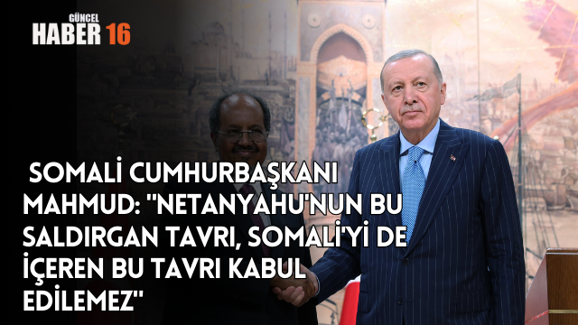  Somali Cumhurbaşkanı Mahmud: “Netanyahu’nun bu saldırgan tavrı, Somali’yi de içeren bu tavrı kabul edilemez”