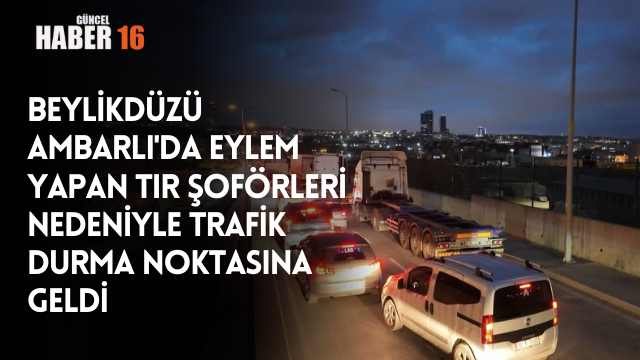 Beylikdüzü Ambarlı’da Tır Şoförleri Kontağı Kapattı