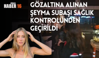 Gözaltına alınan Şeyma Subaşı sağlık kontrolünden geçirildi