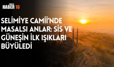 Selimiye Camii’nde Masalsı Anlar: Sis ve Güneşin İlk Işıkları Büyüledi
