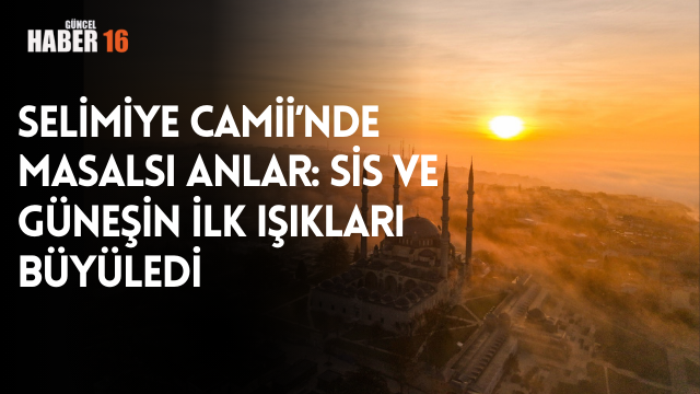 Selimiye Camii’nde Masalsı Anlar: Sis ve Güneşin İlk Işıkları Büyüledi