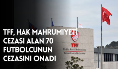TFF, hak mahrumiyeti cezası alan 70 futbolcunun cezasını onadı