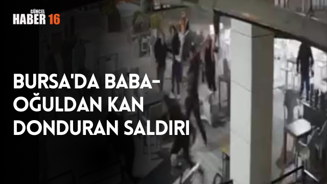Bursa’da baba-oğuldan kan donduran saldırı