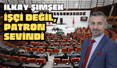 İLKAY ŞİMŞEK: İŞÇİ DEĞİL, PATRON SEVİNDİ