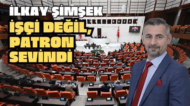 İLKAY ŞİMŞEK: İŞÇİ DEĞİL, PATRON SEVİNDİ