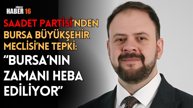 Saadet Partisi’nden Bursa Büyükşehir Meclisi’ne Tepki: “Bursa’nın Zamanı Heba Ediliyor”