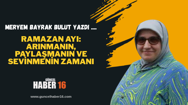 Ramazan Ayı: Arınmanın, Paylaşmanın ve Sevinmenin Zamanı