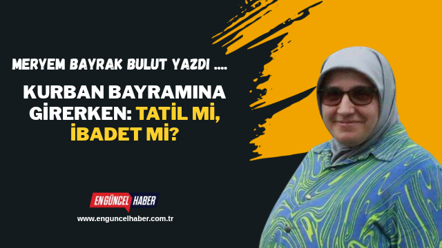 Kurban Bayramına Girerken: Tatil mi, İbadet mi?