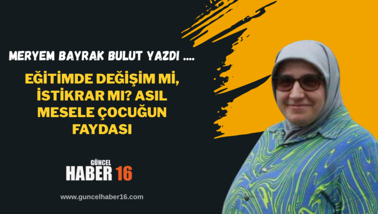 Eğitimde Değişim mi, İstikrar mı? Asıl Mesele Çocuğun Faydası